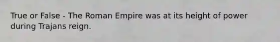 True or False - The Roman Empire was at its height of power during Trajans reign.