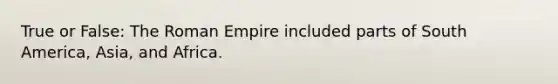 True or False: The Roman Empire included parts of South America, Asia, and Africa.