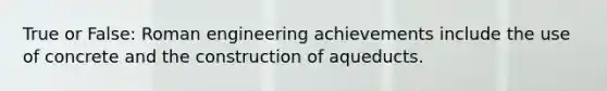 True or False: Roman engineering achievements include the use of concrete and the construction of aqueducts.