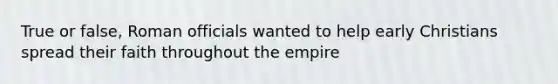 True or false, Roman officials wanted to help early Christians spread their faith throughout the empire