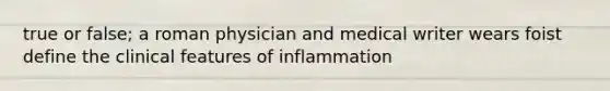 true or false; a roman physician and medical writer wears foist define the clinical features of inflammation