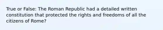 True or False: The Roman Republic had a detailed written constitution that protected the rights and freedoms of all the citizens of Rome?