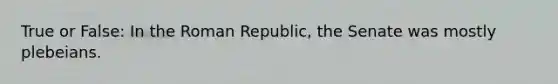 True or False: In the Roman Republic, the Senate was mostly plebeians.