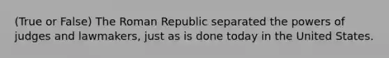 (True or False) The Roman Republic separated the powers of judges and lawmakers, just as is done today in the United States.