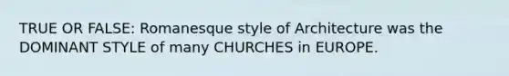 TRUE OR FALSE: Romanesque style of Architecture was the DOMINANT STYLE of many CHURCHES in EUROPE.