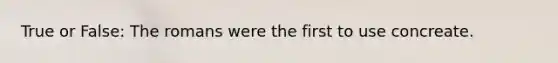 True or False: The romans were the first to use concreate.