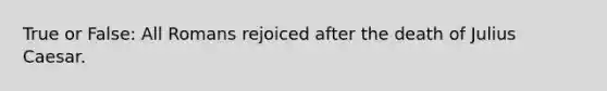 True or False: All Romans rejoiced after the death of Julius Caesar.
