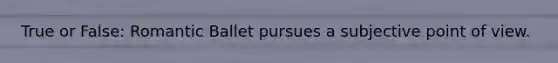 True or False: Romantic Ballet pursues a subjective point of view.