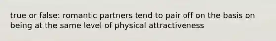 true or false: romantic partners tend to pair off on the basis on being at the same level of physical attractiveness