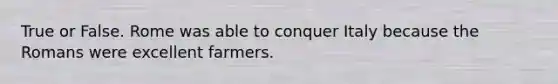 True or False. Rome was able to conquer Italy because the Romans were excellent farmers.