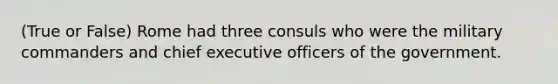 (True or False) Rome had three consuls who were the military commanders and chief executive officers of the government.