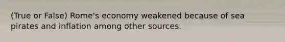 (True or False) Rome's economy weakened because of sea pirates and inflation among other sources.