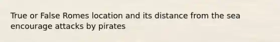 True or False Romes location and its distance from the sea encourage attacks by pirates