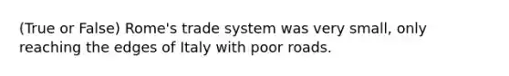 (True or False) Rome's trade system was very small, only reaching the edges of Italy with poor roads.