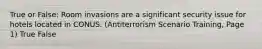 True or False: Room invasions are a significant security issue for hotels located in CONUS. (Antiterrorism Scenario Training, Page 1) True False