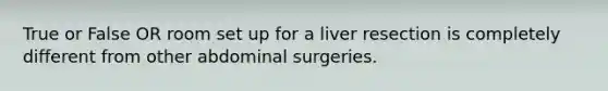 True or False OR room set up for a liver resection is completely different from other abdominal surgeries.