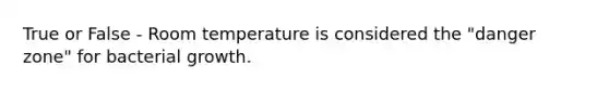 True or False - Room temperature is considered the "danger zone" for bacterial growth.