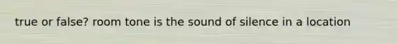 true or false? room tone is the sound of silence in a location