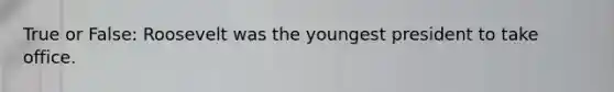 True or False: Roosevelt was the youngest president to take office.