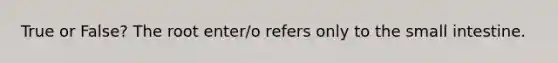 True or False? The root enter/o refers only to the small intestine.