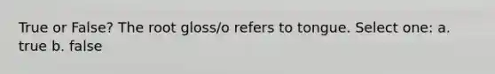 True or False? The root gloss/o refers to tongue. Select one: a. true b. false