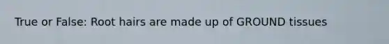 True or False: Root hairs are made up of GROUND tissues