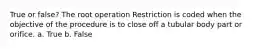 True or false? The root operation Restriction is coded when the objective of the procedure is to close off a tubular body part or orifice. a. True b. False