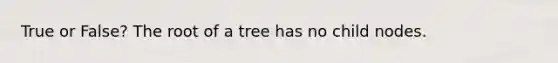 True or False? The root of a tree has no child nodes.