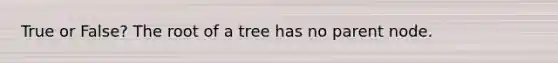 True or False? The root of a tree has no parent node.