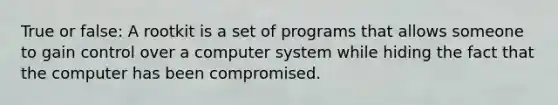 True or false: A rootkit is a set of programs that allows someone to gain control over a computer system while hiding the fact that the computer has been compromised.