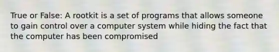 True or False: A rootkit is a set of programs that allows someone to gain control over a computer system while hiding the fact that the computer has been compromised