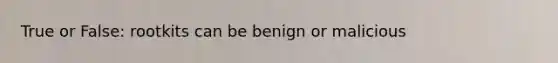 True or False: rootkits can be benign or malicious