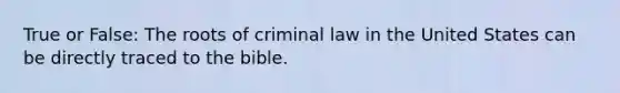 True or False: The roots of criminal law in the United States can be directly traced to the bible.