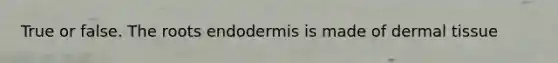 True or false. The roots endodermis is made of dermal tissue