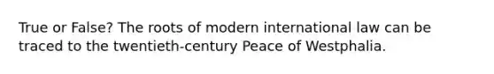 True or False? The roots of modern international law can be traced to the twentieth-century Peace of Westphalia.