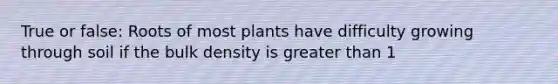 True or false: Roots of most plants have difficulty growing through soil if the bulk density is greater than 1