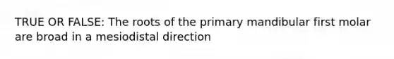 TRUE OR FALSE: The roots of the primary mandibular first molar are broad in a mesiodistal direction