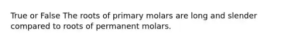 True or False The roots of primary molars are long and slender compared to roots of permanent molars.