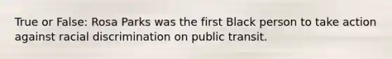 True or False: Rosa Parks was the first Black person to take action against racial discrimination on public transit.