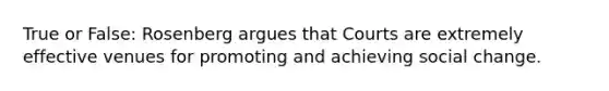 True or False: Rosenberg argues that Courts are extremely effective venues for promoting and achieving social change.