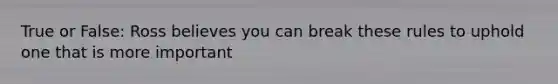 True or False: Ross believes you can break these rules to uphold one that is more important