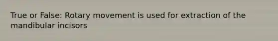 True or False: Rotary movement is used for extraction of the mandibular incisors