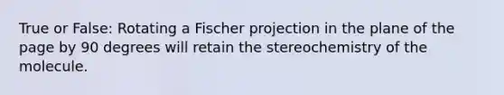 True or False: Rotating a Fischer projection in the plane of the page by 90 degrees will retain the stereochemistry of the molecule.