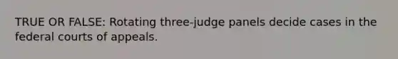 TRUE OR FALSE: Rotating three-judge panels decide cases in the federal courts of appeals.