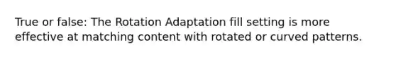 True or false: The Rotation Adaptation fill setting is more effective at matching content with rotated or curved patterns.