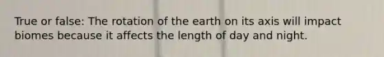 True or false: The rotation of the earth on its axis will impact biomes because it affects the length of day and night.