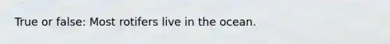 True or false: Most rotifers live in the ocean.