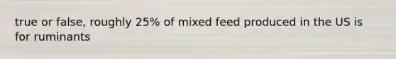 true or false, roughly 25% of mixed feed produced in the US is for ruminants