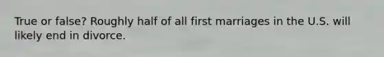 True or false? Roughly half of all first marriages in the U.S. will likely end in divorce.