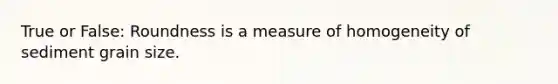 True or False: Roundness is a measure of homogeneity of sediment grain size.